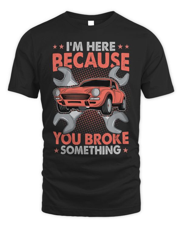 Im Here Because You Broke Something Handyman Car Mechanic