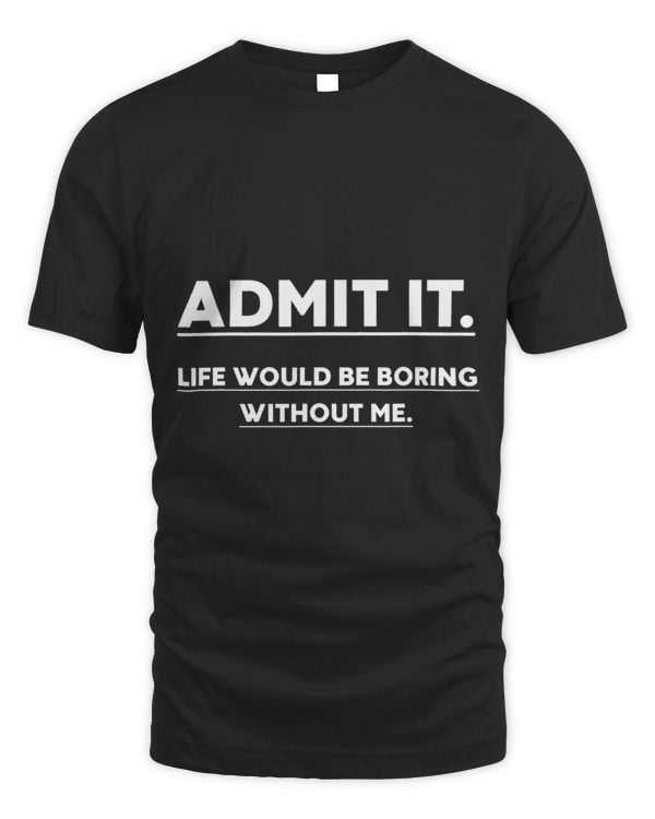 Admit It Life Would Be Boring Without Me Funny Saying