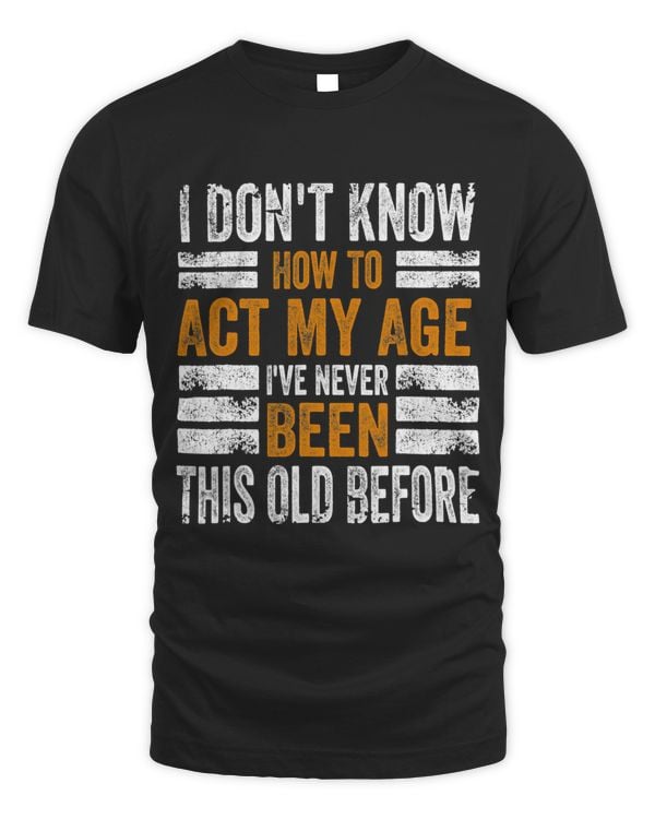 I Dont Know To Act My Age Ive Never Been This Old Before