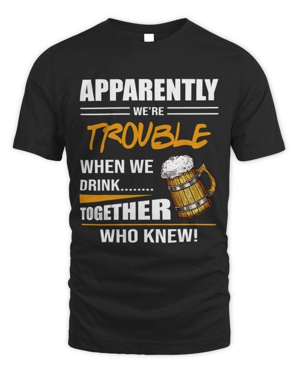 Apparently Were Trouble When We Drink Together Who Knew 107