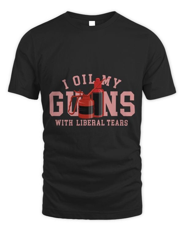 I Oil My Guns With Liberal Tears For Gun Lovers
