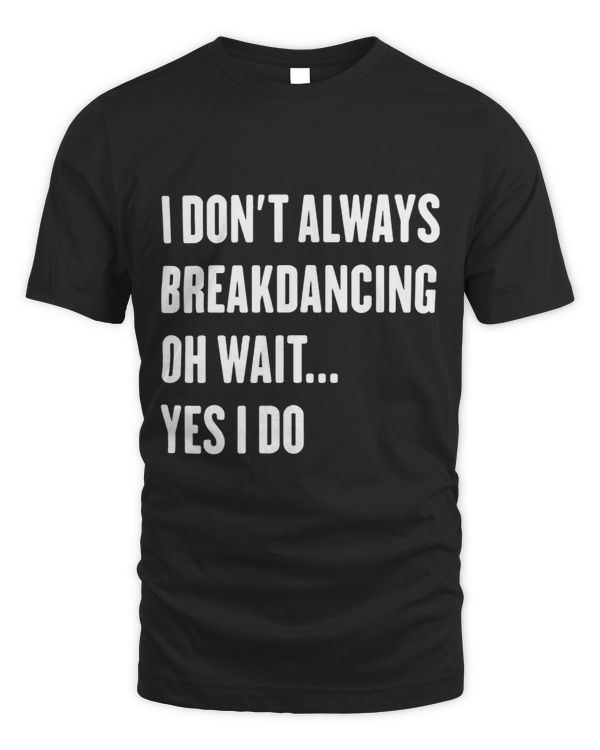 I Dont Always Breakdancing Oh Wait Yes I Do Sarcastic