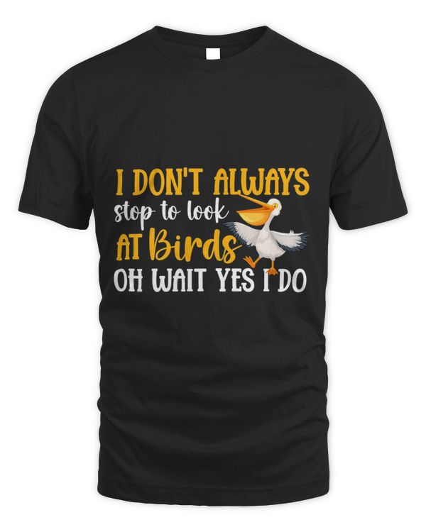 I DonT Always Stop To Look At Birds Oh Wait Yes I Do