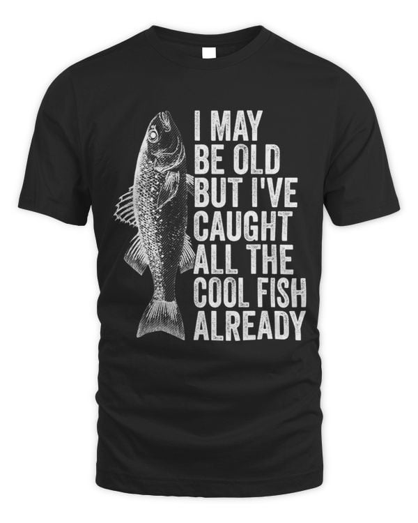I May Be Old But Ive Caught All The Cool Fish Already