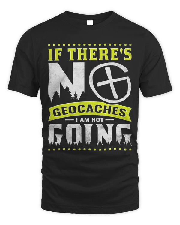 If There's No Geocaches I'm Not Going T-Shirt