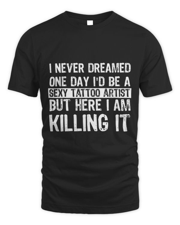 I Never Dreamed Id Be A Sexy Tattoo Artist Funny Tattooer