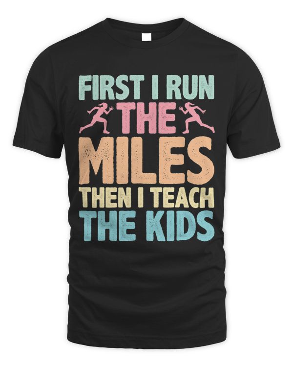 First I Run The Miles Then I Teach The Kids