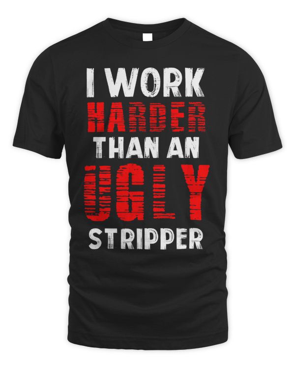 I Work Harder Than An Ugly Stripper Pole Dancing