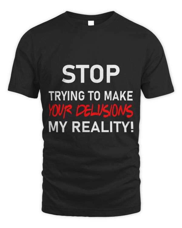 Stop Trying To Make Your Delusions My Reality
