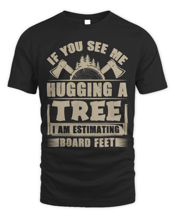 If You See Me Hugging A Tree I Am Estimating Board Feet