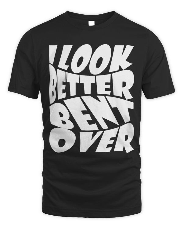 Funny i look better bent over Quote apparel cool saying