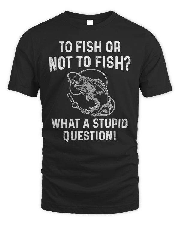 To Fish Or Not To Fish What A Stupid Question Funny Fishing T-Shirt