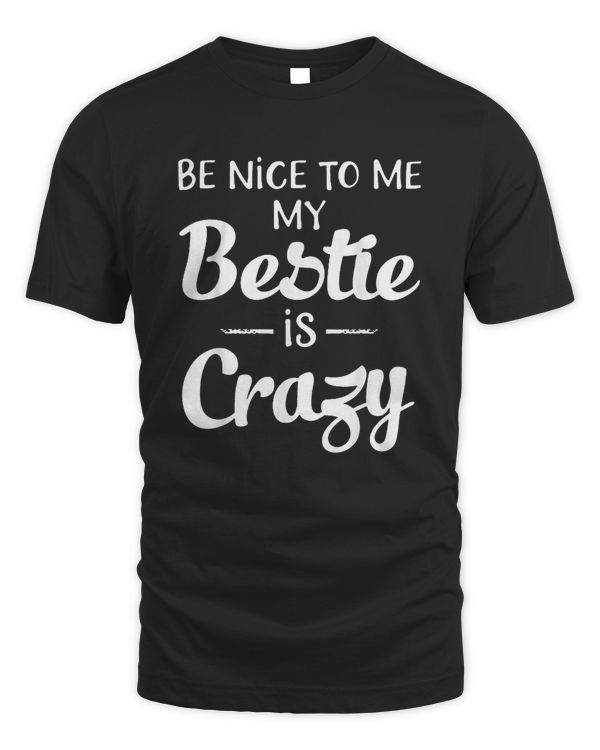 Be Nice To Me My Bestie Is Crazy For Best Friends