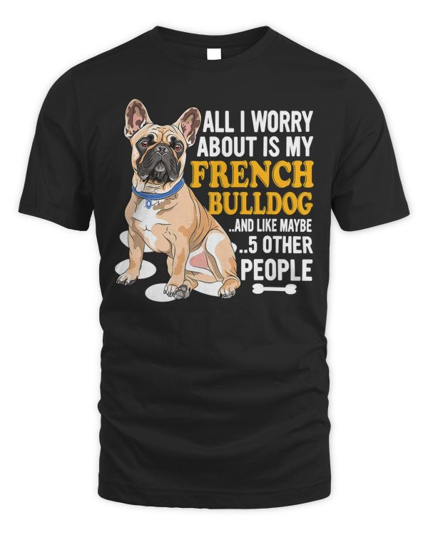 French Bulldog All I Worry About IS MY 308 Frenchie Dog