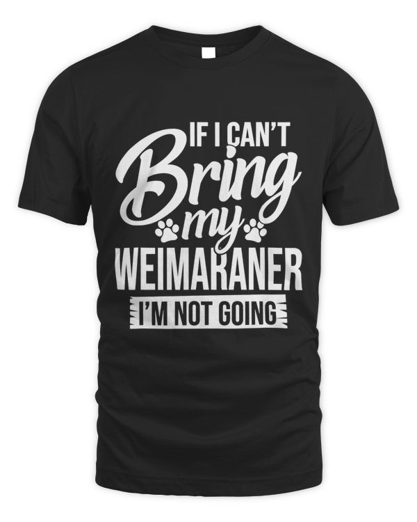 If I Can't Bring My Weimaraner - Weimaraner Lover Shirt Gift