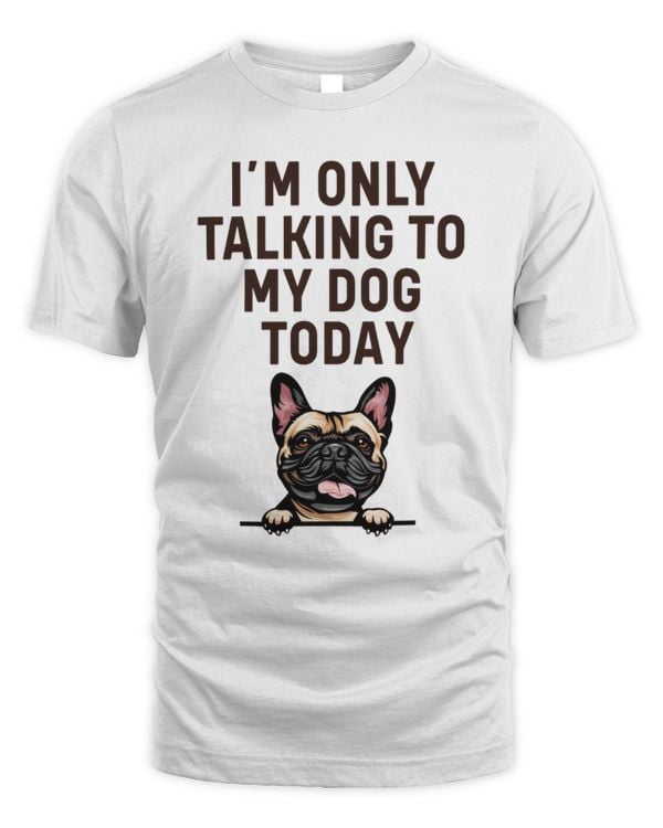 French Bulldog I'm Only Talking To My Dog Today