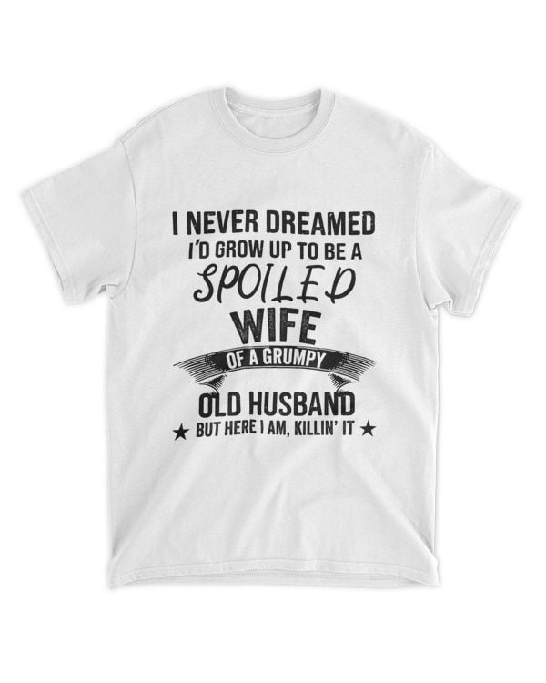 ETT1462 I Never Dreamed I'd Grow Up To Be A Spoiled Wife Of A Grumpy Old Husband But Here I Am Killin' It