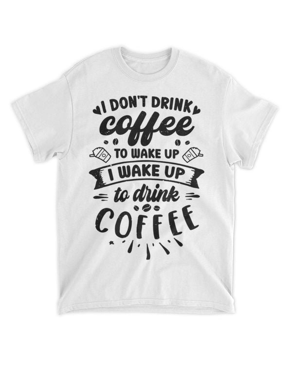 I Dont Drink Coffee To Wake Up I Wake Up To Drink Coffee