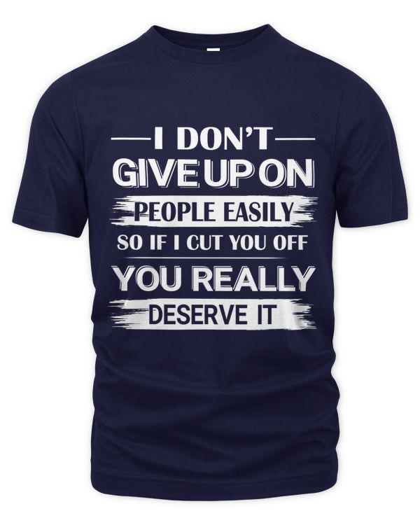 I dont give up on people easily, so if i cut  you off, you really deserve it