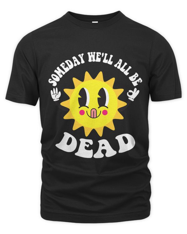 Someday Well All Be Dead Existential Dread Funny Sun
