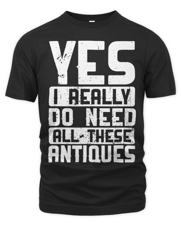 Yes I Really Do Need All Those Antiques Antiquing Collector 1