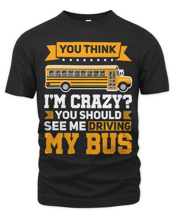You think Im crazy See me driving my bus School Bus Driver