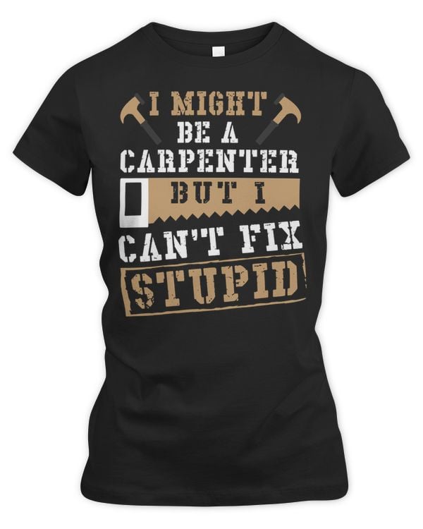 Carpenter I Might Be A Carpenter But I Cant Fix Stupid 547 woodworker