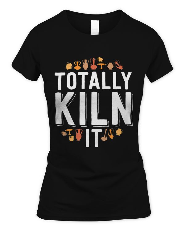 Totally Kiln It Funny Pottery Shirt Gift Ceramics Artist