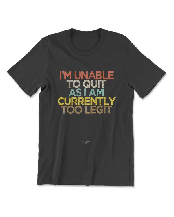 I Am Unable To Quit As I Am Currently Too Legit
