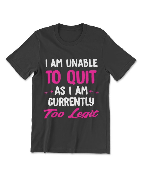 I Am Unable To Quit As I Am Currently Too Legit T-Shirt