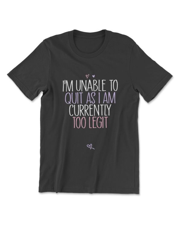 Womens I'm Unable to Quit As I Am Currently Too Legit Shirt Joke