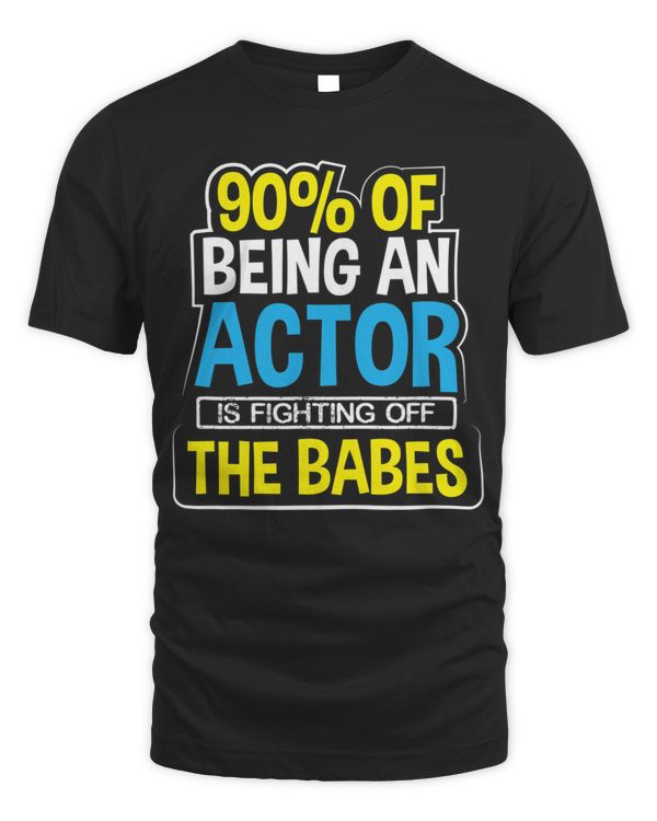 90 OF BEING AN ACTOR IS FIGHTING OFF THE BABES T-Shirt