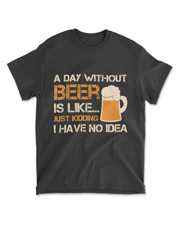 A Day Without Beer Is Like Just Kidding I Have No Idea Tee T-Shirt