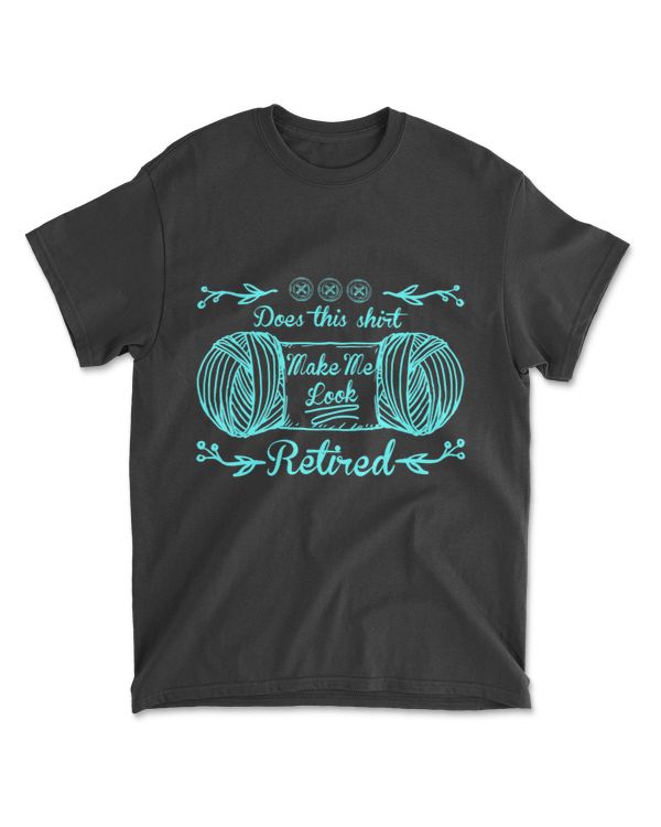 Does This Shirt Make Me Look Retired Knitting Yarn Knitter T-Shirt