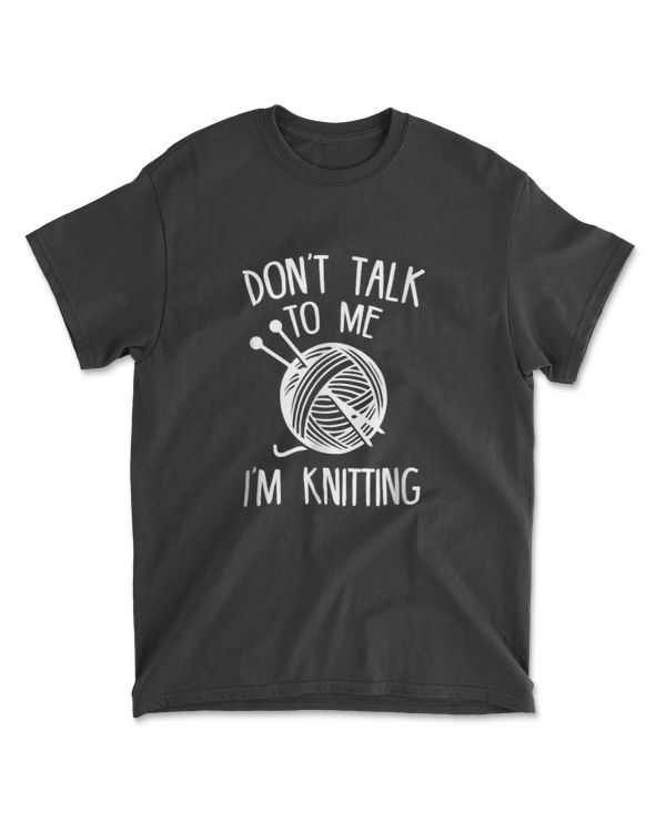 Don't Talk To Me, I'm Knitting - Funny Knitter T-Shirt