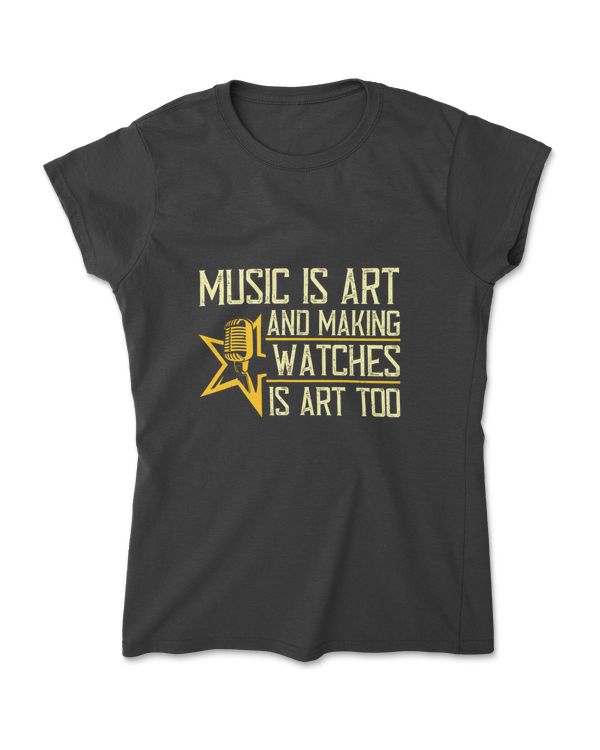 Music Is Art  And Making Watches Is Art Music T-Shirt