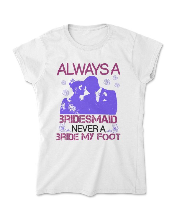 Always A Bridesmaid Never A Bride My Foots Bride T-Shirt