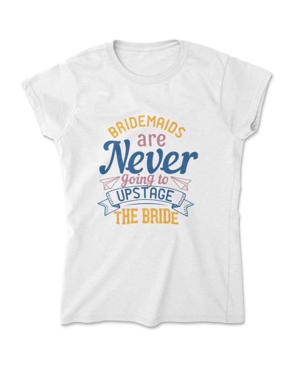Bridesmaids Are Never Going To Upstage The Bride T-Shirt